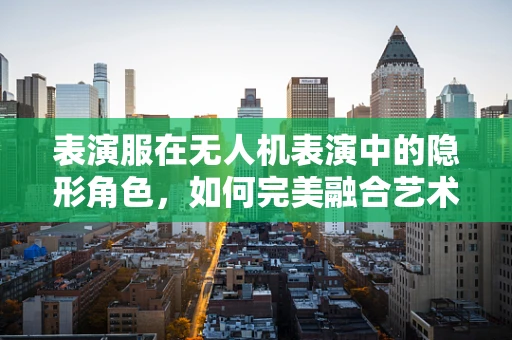 表演服在无人机表演中的隐形角色，如何完美融合艺术与科技？