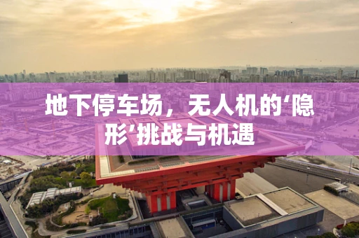地下停车场，无人机的‘隐形’挑战与机遇