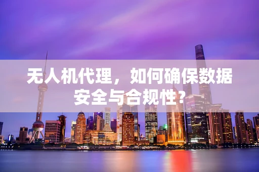 无人机代理，如何确保数据安全与合规性？