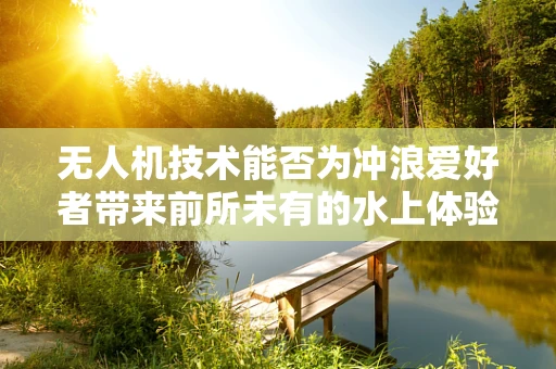 无人机技术能否为冲浪爱好者带来前所未有的水上体验？