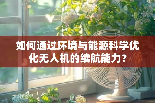 如何通过环境与能源科学优化无人机的续航能力？