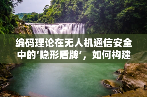 编码理论在无人机通信安全中的‘隐形盾牌’，如何构建？