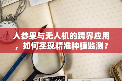 人参果与无人机的跨界应用，如何实现精准种植监测？