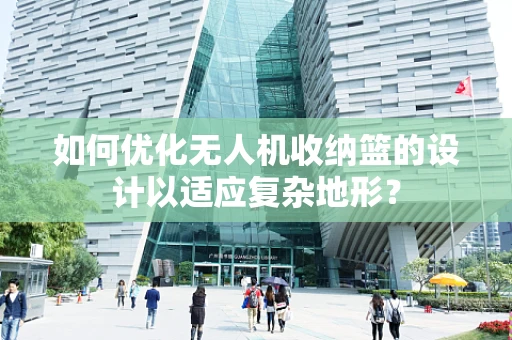 如何优化无人机收纳篮的设计以适应复杂地形？