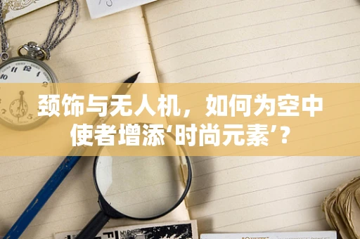 颈饰与无人机，如何为空中使者增添‘时尚元素’？
