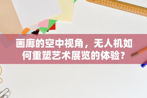 画廊的空中视角，无人机如何重塑艺术展览的体验？