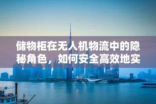 储物柜在无人机物流中的隐秘角色，如何安全高效地实现无人化配送？