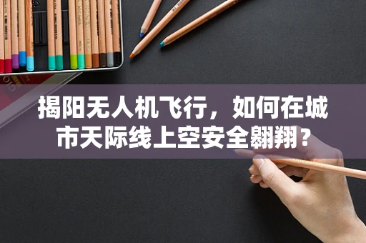 揭阳无人机飞行，如何在城市天际线上空安全翱翔？