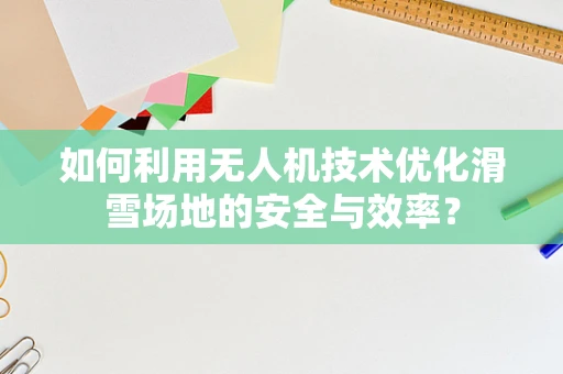 如何利用无人机技术优化滑雪场地的安全与效率？