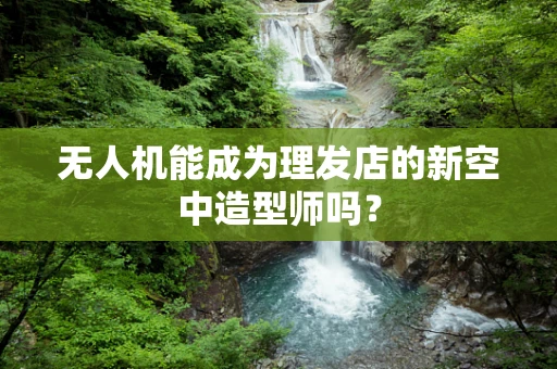 无人机能成为理发店的新空中造型师吗？