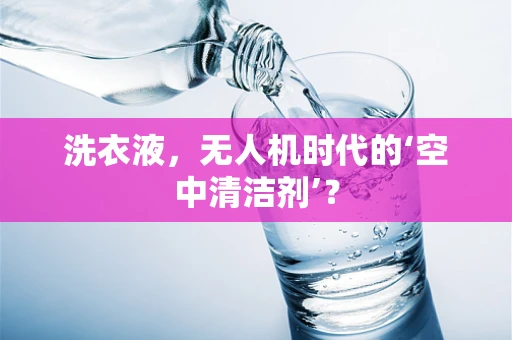 洗衣液，无人机时代的‘空中清洁剂’？