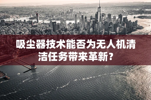 吸尘器技术能否为无人机清洁任务带来革新？