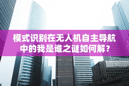 模式识别在无人机自主导航中的我是谁之谜如何解？