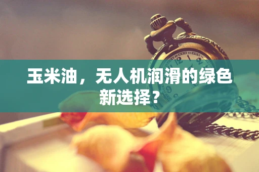 玉米油，无人机润滑的绿色新选择？