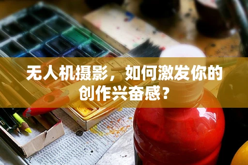无人机摄影，如何激发你的创作兴奋感？