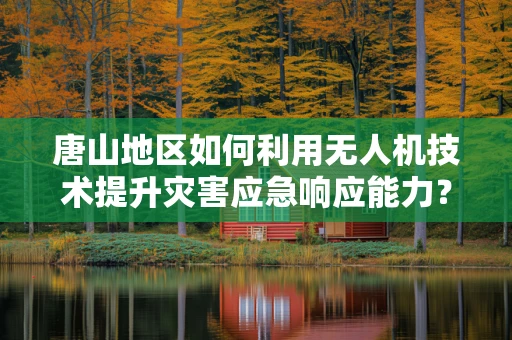 唐山地区如何利用无人机技术提升灾害应急响应能力？