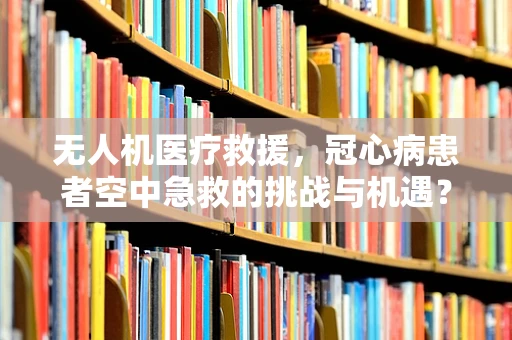 无人机医疗救援，冠心病患者空中急救的挑战与机遇？