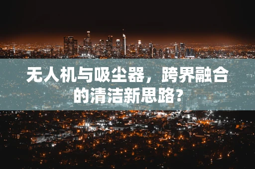 无人机与吸尘器，跨界融合的清洁新思路？
