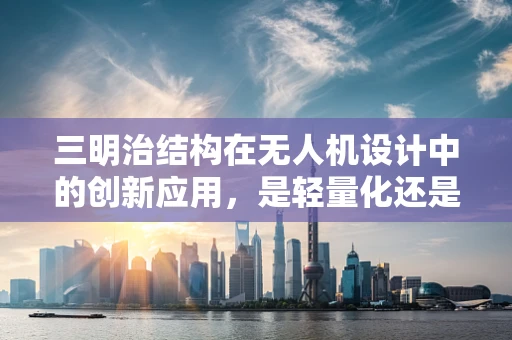 三明治结构在无人机设计中的创新应用，是轻量化还是增强稳定性？