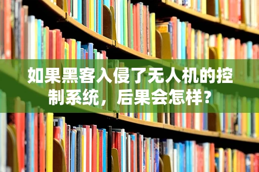 如果黑客入侵了无人机的控制系统，后果会怎样？