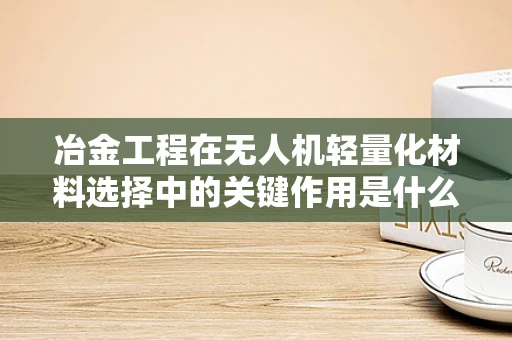 冶金工程在无人机轻量化材料选择中的关键作用是什么？