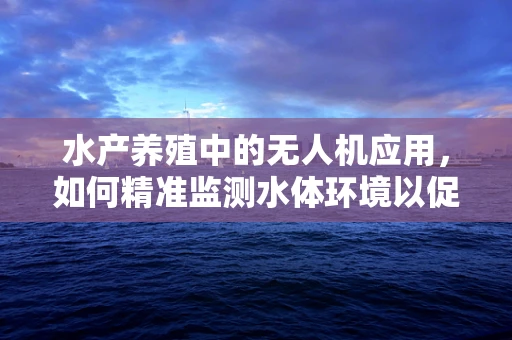 水产养殖中的无人机应用，如何精准监测水体环境以促进健康养殖？