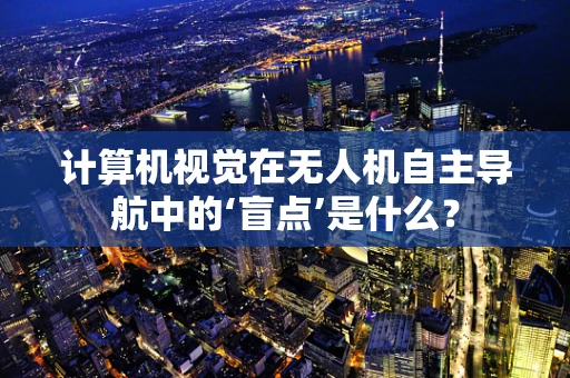 计算机视觉在无人机自主导航中的‘盲点’是什么？