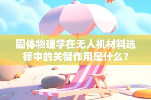 固体物理学在无人机材料选择中的关键作用是什么？