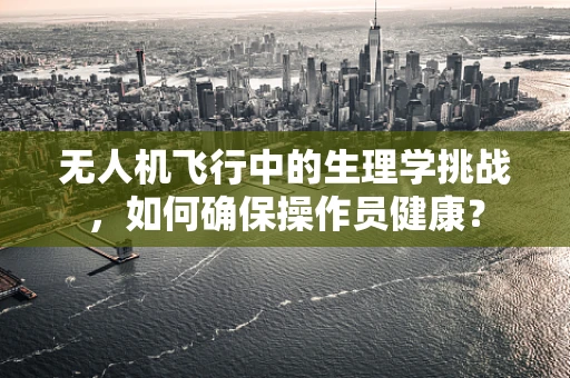 无人机飞行中的生理学挑战，如何确保操作员健康？