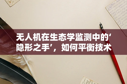 无人机在生态学监测中的‘隐形之手’，如何平衡技术进步与生物多样性保护？