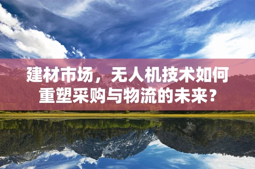 建材市场，无人机技术如何重塑采购与物流的未来？