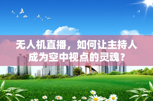无人机直播，如何让主持人成为空中视点的灵魂？