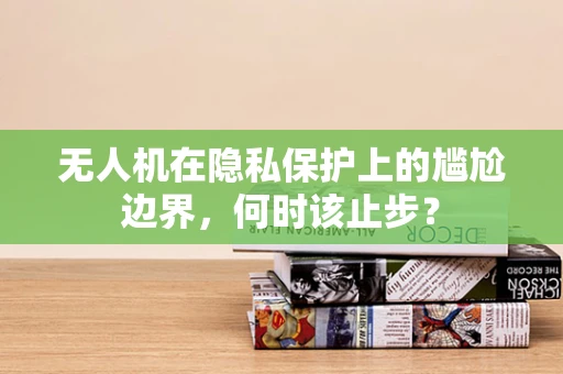 无人机在隐私保护上的尴尬边界，何时该止步？