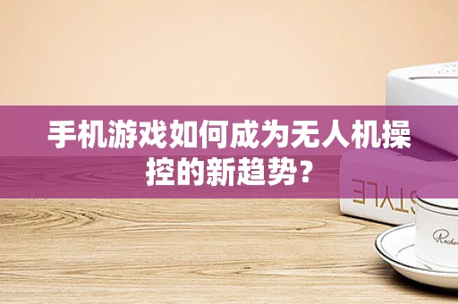 手机游戏如何成为无人机操控的新趋势？
