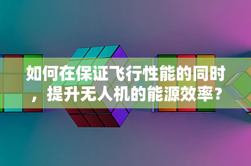 如何在保证飞行性能的同时，提升无人机的能源效率？