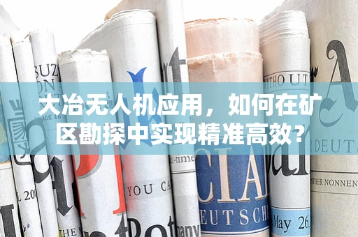 大冶无人机应用，如何在矿区勘探中实现精准高效？