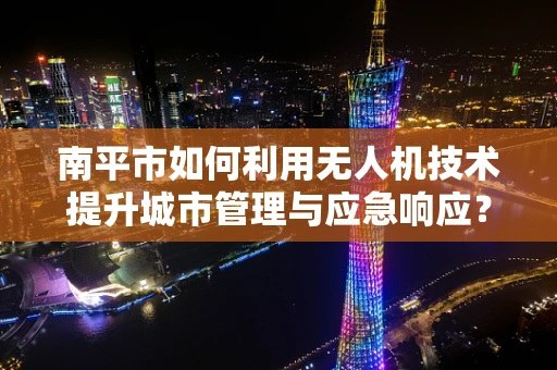 南平市如何利用无人机技术提升城市管理与应急响应？