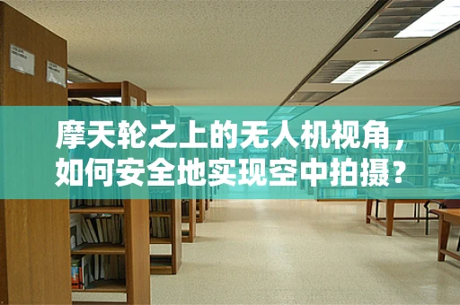 摩天轮之上的无人机视角，如何安全地实现空中拍摄？