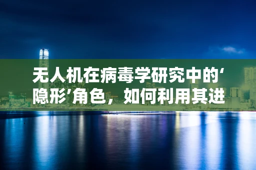 无人机在病毒学研究中的‘隐形’角色，如何利用其进行高效样本采集？