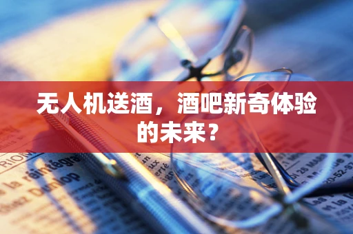 无人机送酒，酒吧新奇体验的未来？