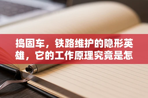 捣固车，铁路维护的隐形英雄，它的工作原理究竟是怎样的？
