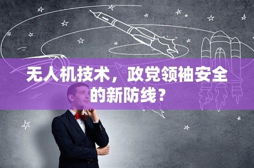 无人机技术，政党领袖安全的新防线？