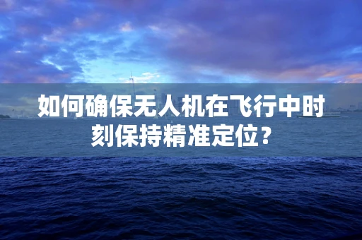 如何确保无人机在飞行中时刻保持精准定位？