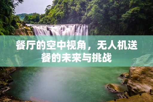 餐厅的空中视角，无人机送餐的未来与挑战