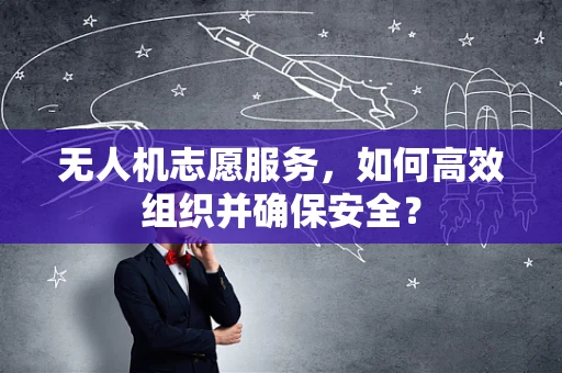 无人机志愿服务，如何高效组织并确保安全？