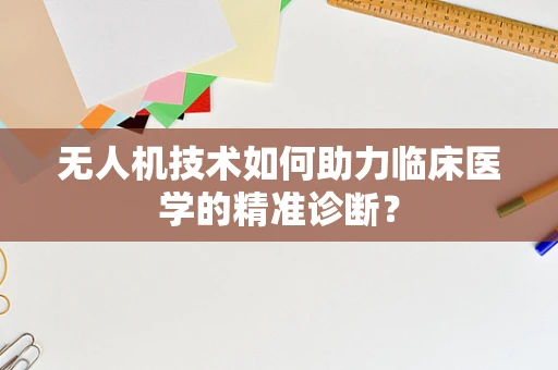 无人机技术如何助力临床医学的精准诊断？