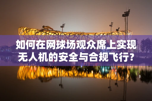 如何在网球场观众席上实现无人机的安全与合规飞行？