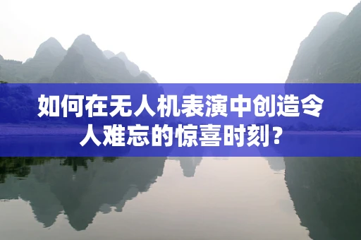 如何在无人机表演中创造令人难忘的惊喜时刻？