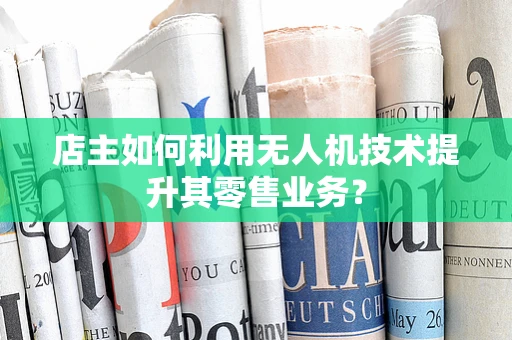 店主如何利用无人机技术提升其零售业务？