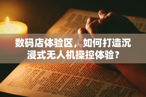 数码店体验区，如何打造沉浸式无人机操控体验？